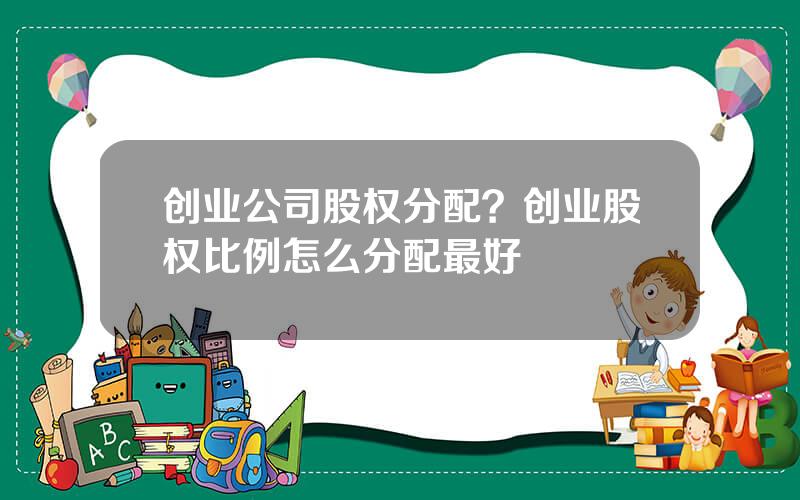 创业公司股权分配？创业股权比例怎么分配最好