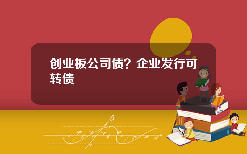 创业板公司债？企业发行可转债