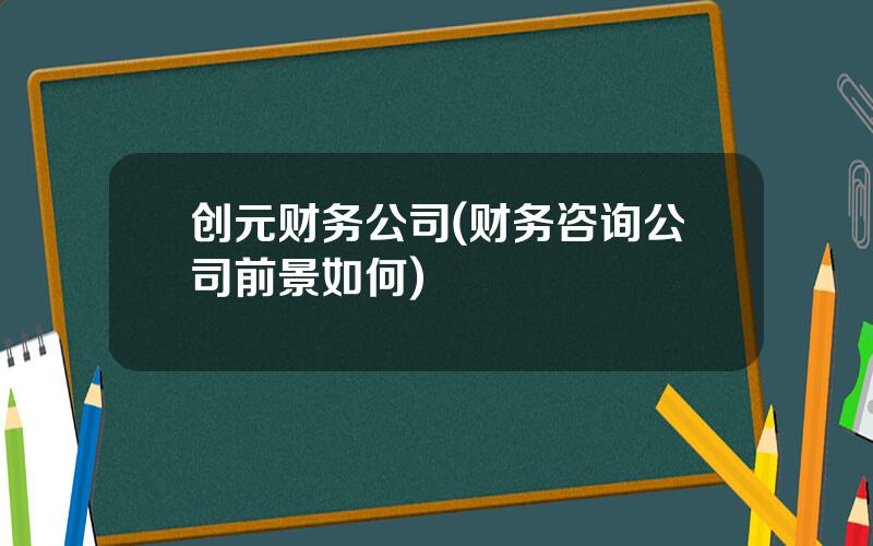 创元财务公司(财务咨询公司前景如何)