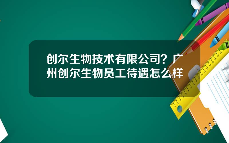 创尔生物技术有限公司？广州创尔生物员工待遇怎么样