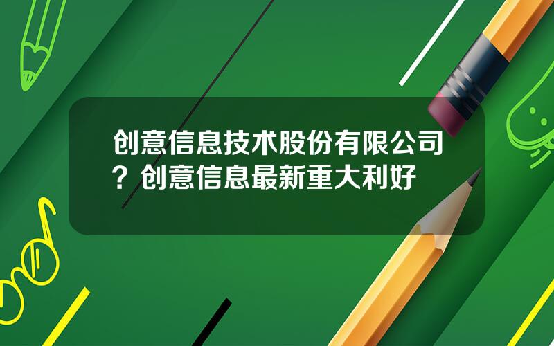 创意信息技术股份有限公司？创意信息最新重大利好