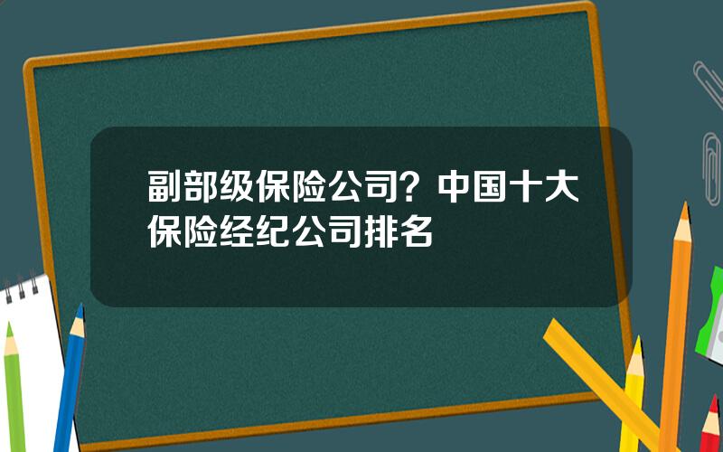 副部级保险公司？中国十大保险经纪公司排名