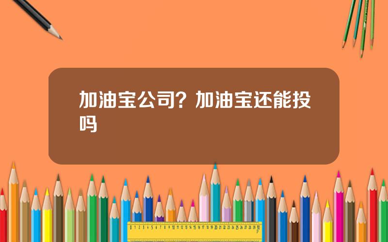 加油宝公司？加油宝还能投吗