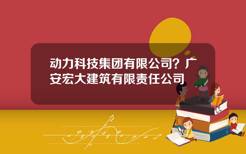 动力科技集团有限公司？广安宏大建筑有限责任公司