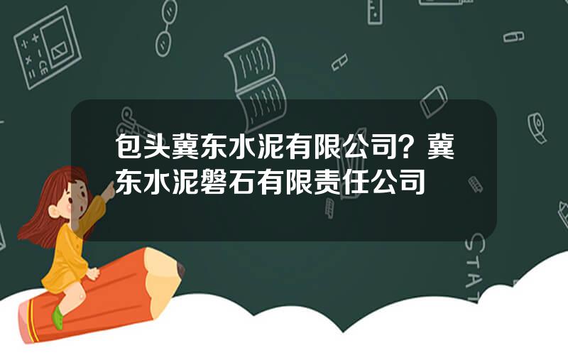 包头冀东水泥有限公司？冀东水泥磐石有限责任公司