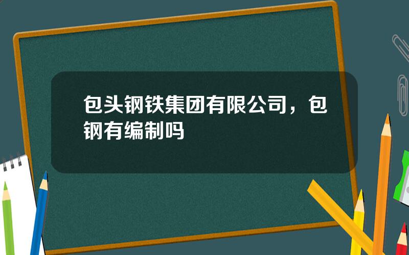 包头钢铁集团有限公司，包钢有编制吗