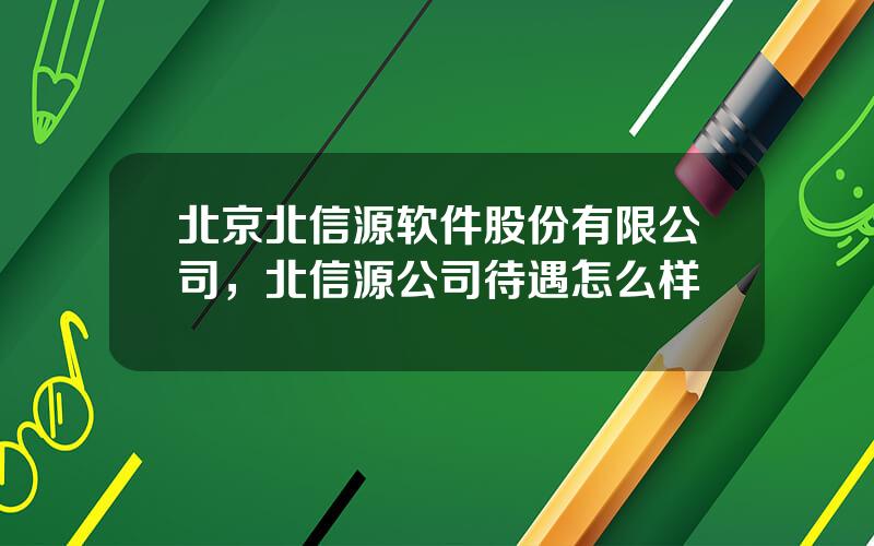 北京北信源软件股份有限公司，北信源公司待遇怎么样