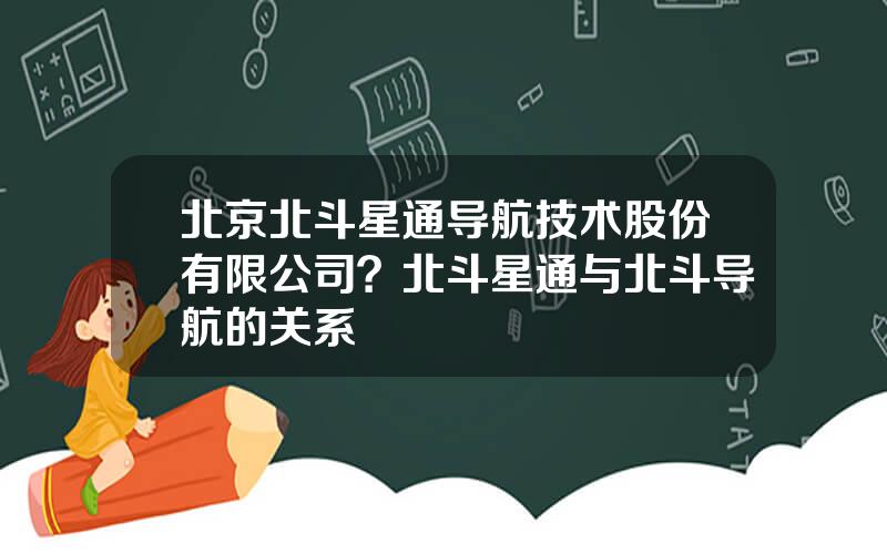 北京北斗星通导航技术股份有限公司？北斗星通与北斗导航的关系