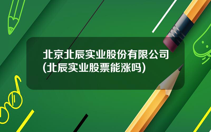 北京北辰实业股份有限公司(北辰实业股票能涨吗)