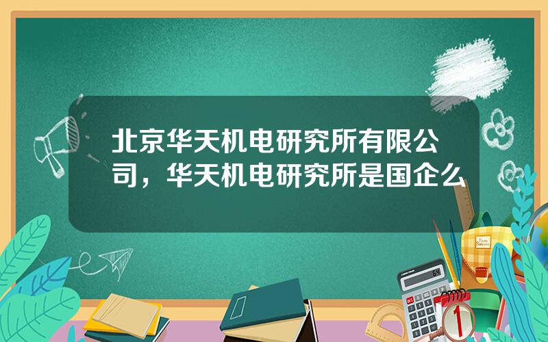 北京华天机电研究所有限公司，华天机电研究所是国企么