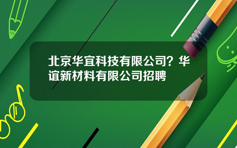 北京华宜科技有限公司？华谊新材料有限公司招聘