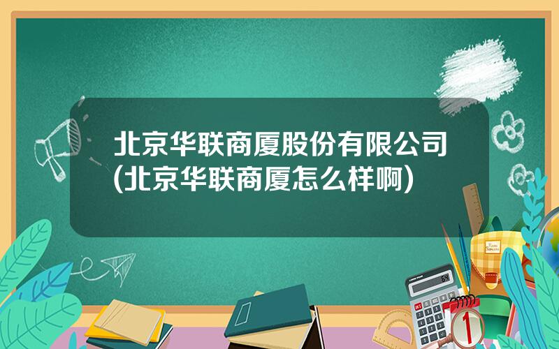 北京华联商厦股份有限公司(北京华联商厦怎么样啊)