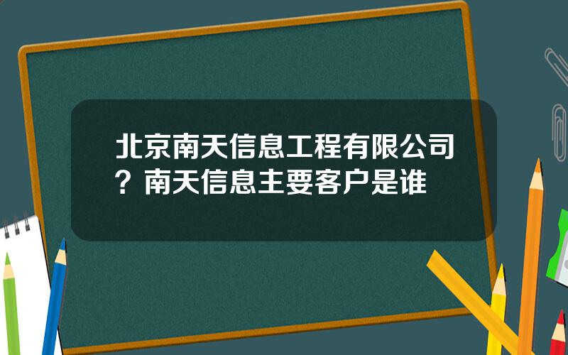 北京南天信息工程有限公司？南天信息主要客户是谁