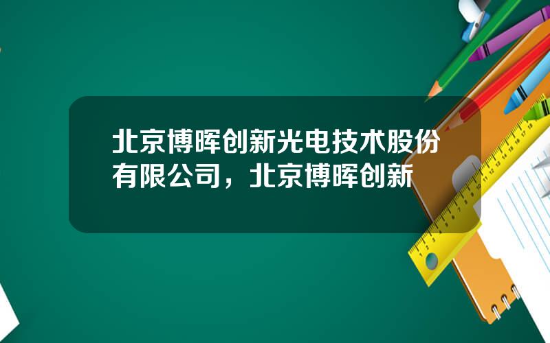 北京博晖创新光电技术股份有限公司，北京博晖创新