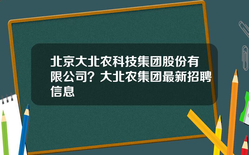 北京大北农科技集团股份有限公司？大北农集团最新招聘信息