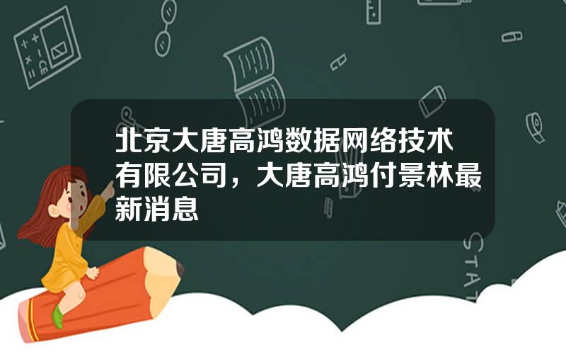 北京大唐高鸿数据网络技术有限公司，大唐高鸿付景林最新消息