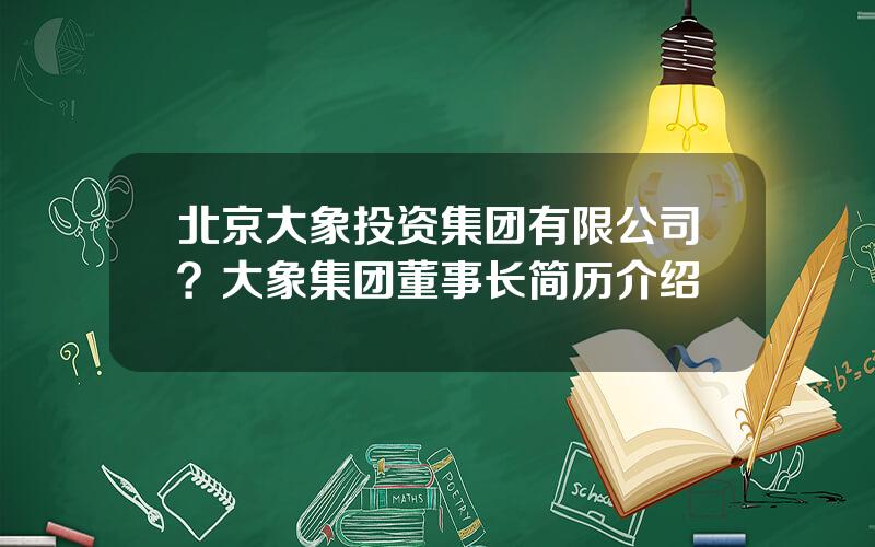 北京大象投资集团有限公司？大象集团董事长简历介绍