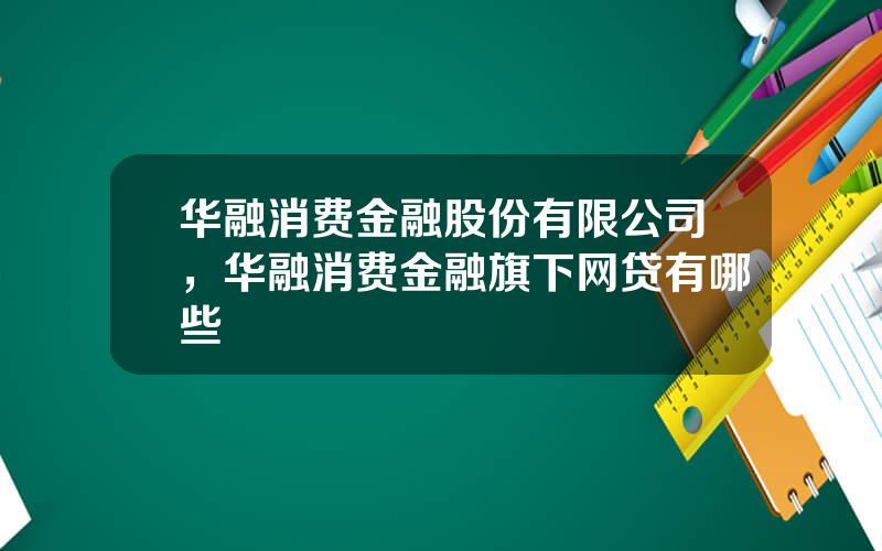 华融消费金融股份有限公司，华融消费金融旗下网贷有哪些