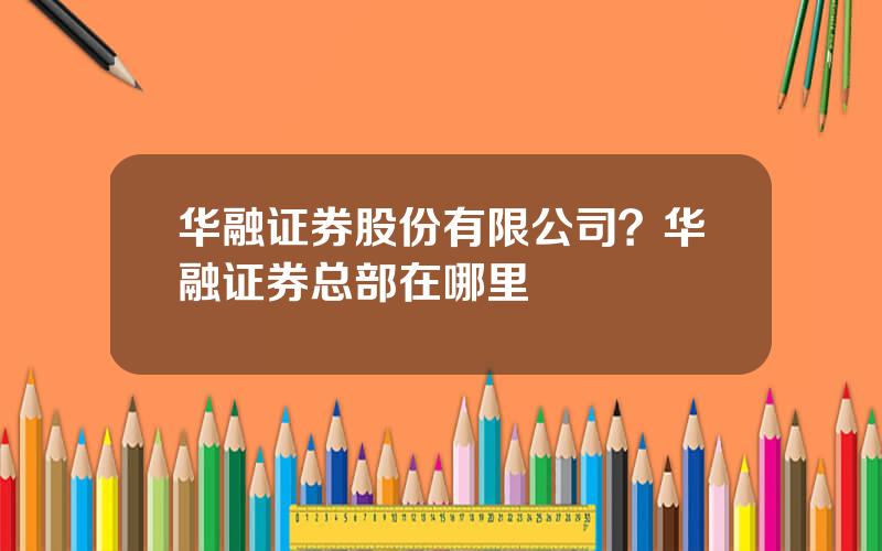 华融证券股份有限公司？华融证券总部在哪里