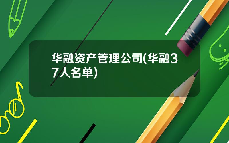 华融资产管理公司(华融37人名单)