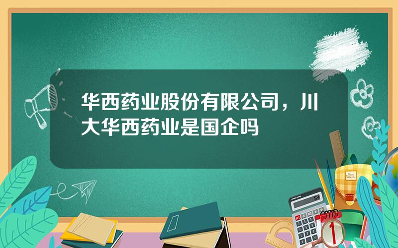 华西药业股份有限公司，川大华西药业是国企吗