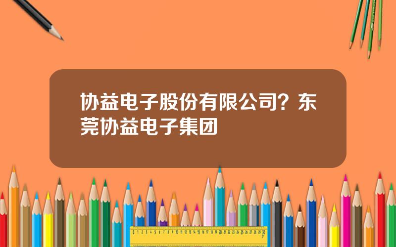 协益电子股份有限公司？东莞协益电子集团