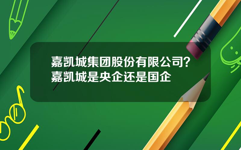 嘉凯城集团股份有限公司？嘉凯城是央企还是国企