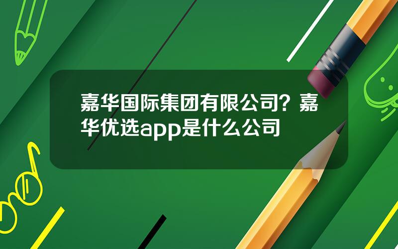 嘉华国际集团有限公司？嘉华优选app是什么公司