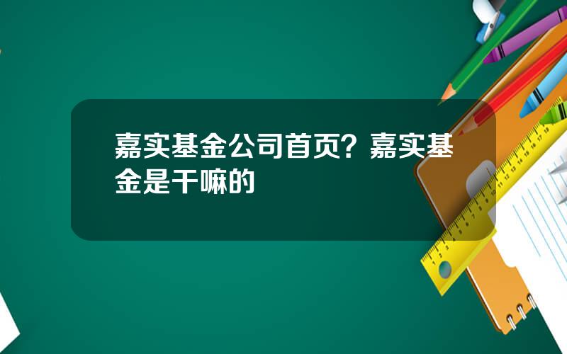 嘉实基金公司首页？嘉实基金是干嘛的