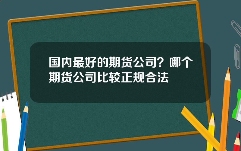 国内最好的期货公司？哪个期货公司比较正规合法