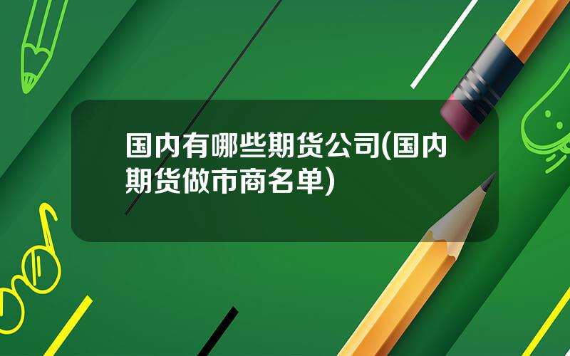 国内有哪些期货公司(国内期货做市商名单)