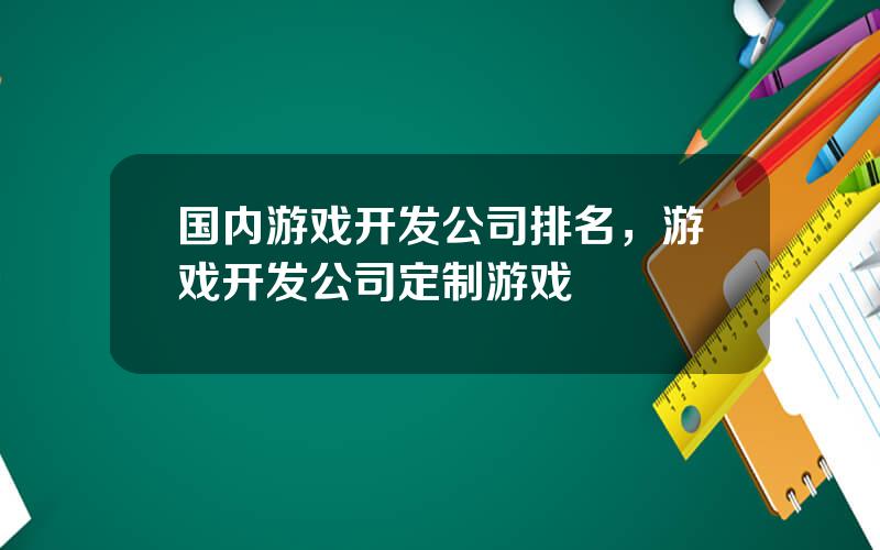 国内游戏开发公司排名，游戏开发公司定制游戏