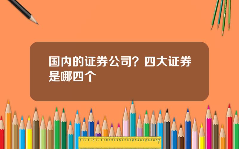 国内的证券公司？四大证券是哪四个