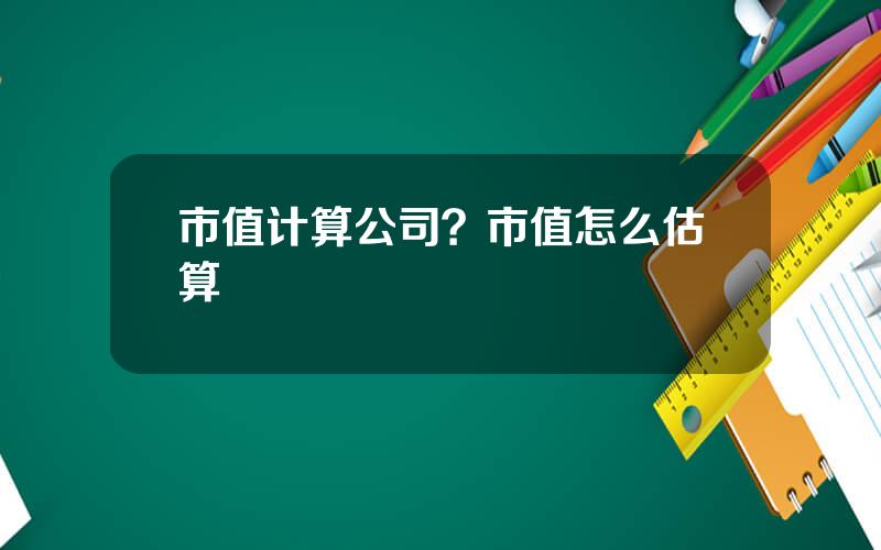 市值计算公司？市值怎么估算