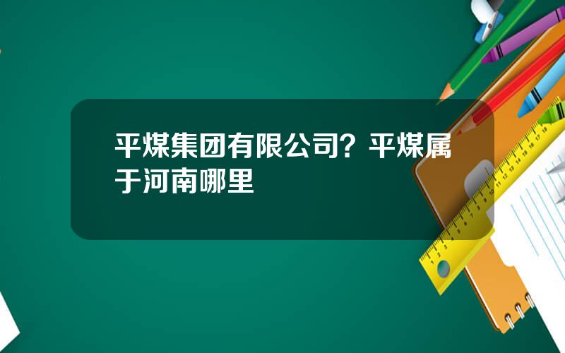 平煤集团有限公司？平煤属于河南哪里