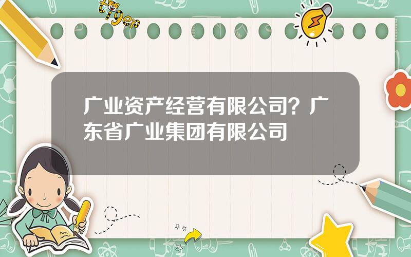 广业资产经营有限公司？广东省广业集团有限公司