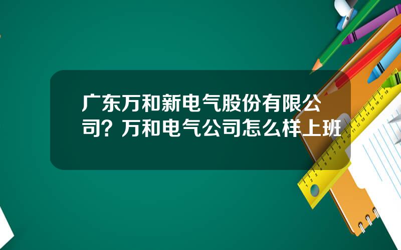 广东万和新电气股份有限公司？万和电气公司怎么样上班