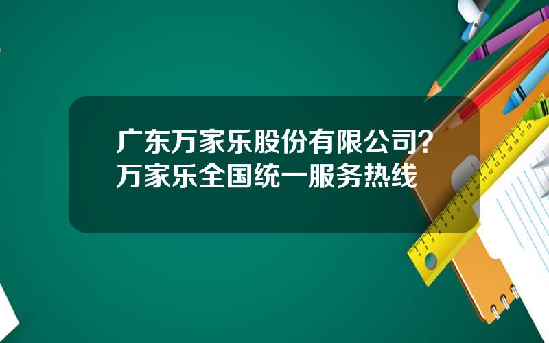 广东万家乐股份有限公司？万家乐全国统一服务热线