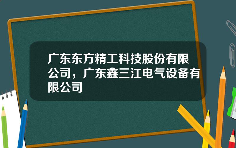 广东东方精工科技股份有限公司，广东鑫三江电气设备有限公司