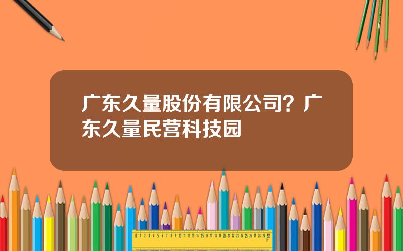 广东久量股份有限公司？广东久量民营科技园