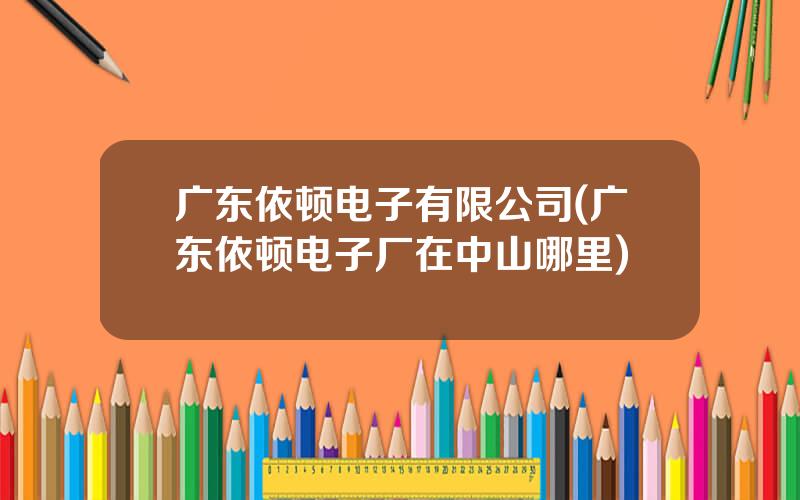 广东依顿电子有限公司(广东依顿电子厂在中山哪里)