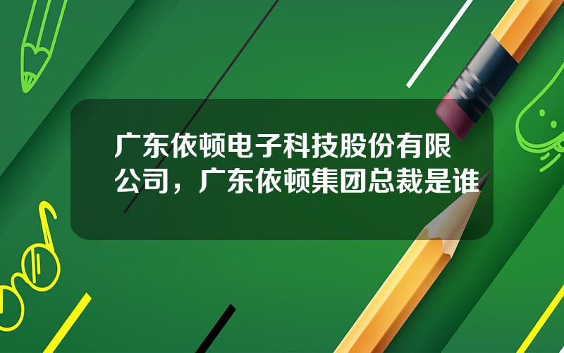 广东依顿电子科技股份有限公司，广东依顿集团总裁是谁