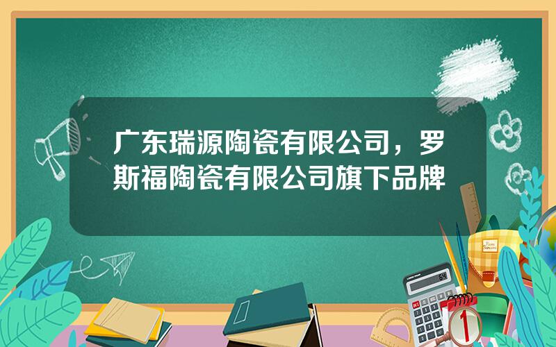 广东瑞源陶瓷有限公司，罗斯福陶瓷有限公司旗下品牌