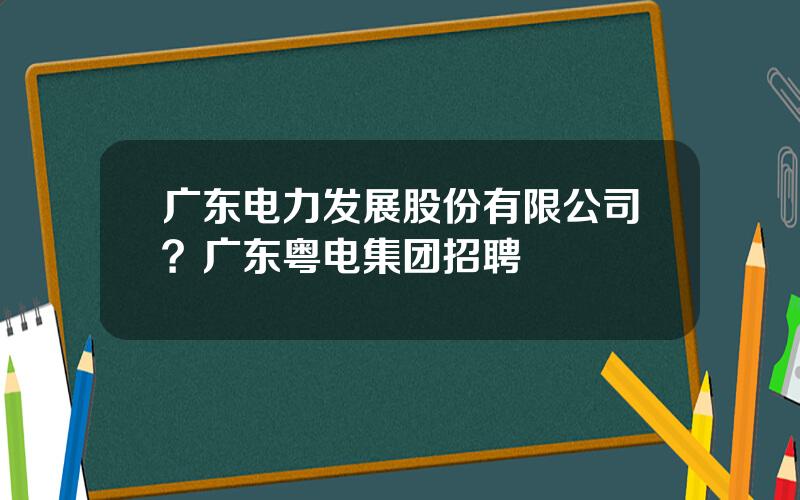 广东电力发展股份有限公司？广东粤电集团招聘