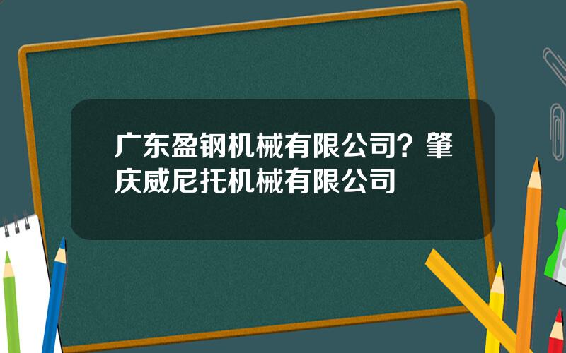 广东盈钢机械有限公司？肇庆威尼托机械有限公司