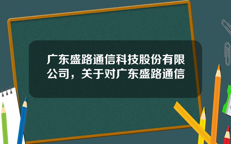 广东盛路通信科技股份有限公司，关于对广东盛路通信