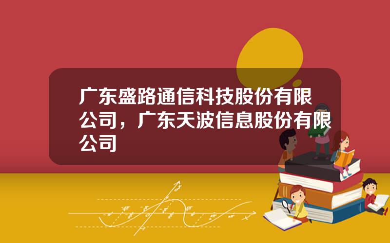 广东盛路通信科技股份有限公司，广东天波信息股份有限公司