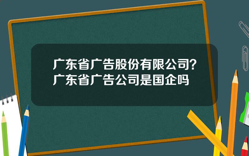 广东省广告股份有限公司？广东省广告公司是国企吗