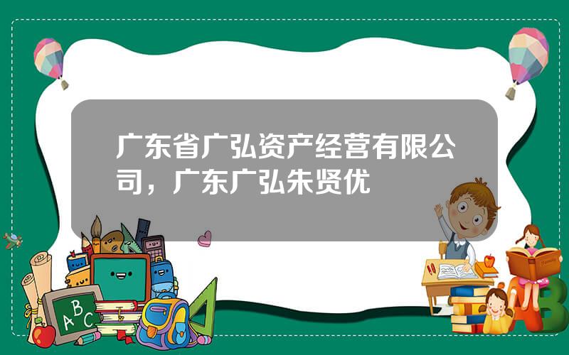 广东省广弘资产经营有限公司，广东广弘朱贤优