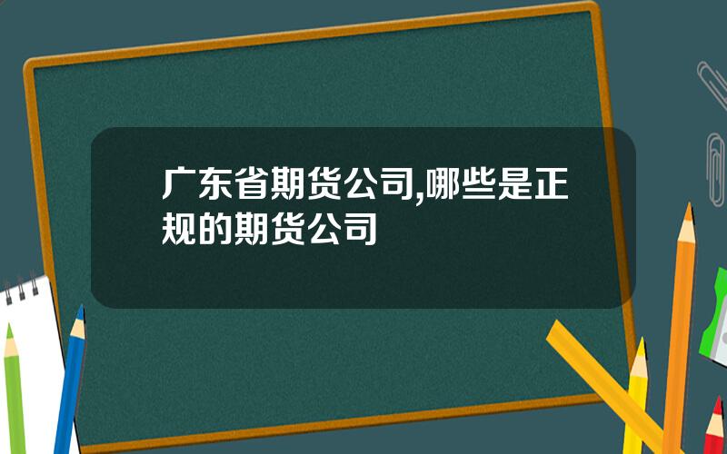 广东省期货公司,哪些是正规的期货公司